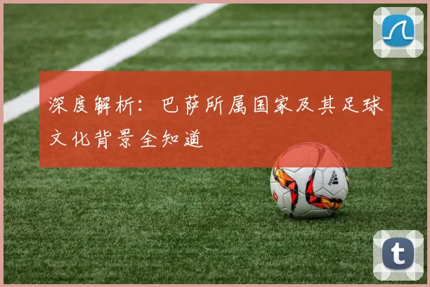 深度解析：巴萨所属国家及其足球文化背景全知道