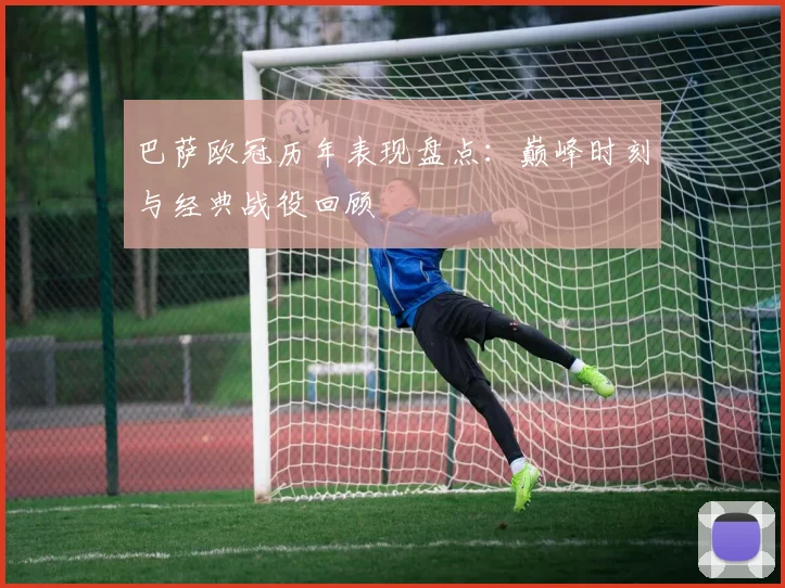 巴萨欧冠历年表现盘点：巅峰时刻与经典战役回顾