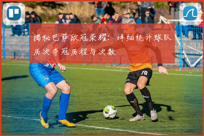 揭秘巴萨欧冠荣耀：详细统计球队历次夺冠历程与次数