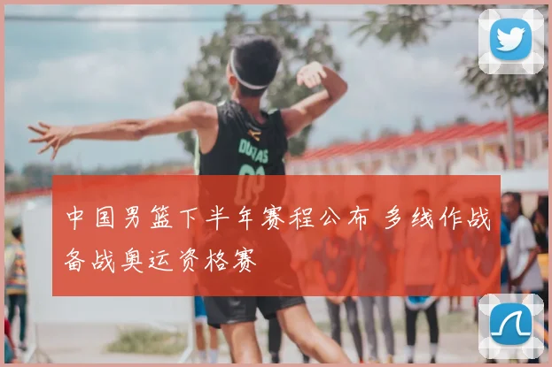 中国男篮下半年赛程公布 多线作战备战奥运资格赛