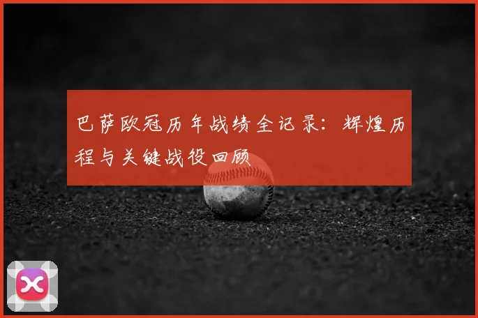 巴萨欧冠历年战绩全记录：辉煌历程与关键战役回顾