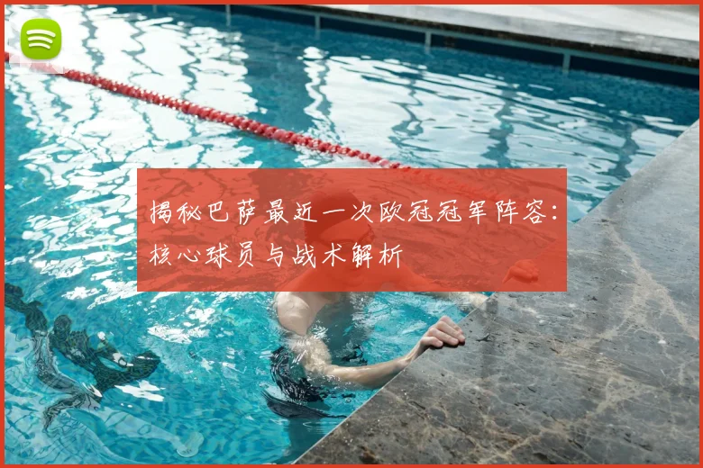 揭秘巴萨最近一次欧冠冠军阵容：核心球员与战术解析