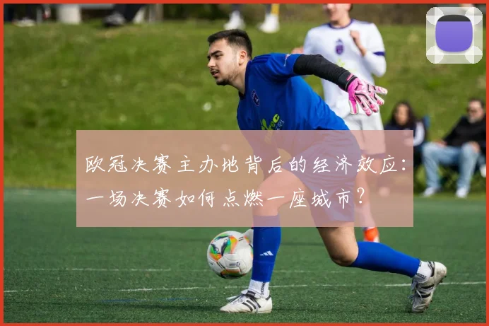 欧冠决赛主办地背后的经济效应：一场决赛如何点燃一座城市？
