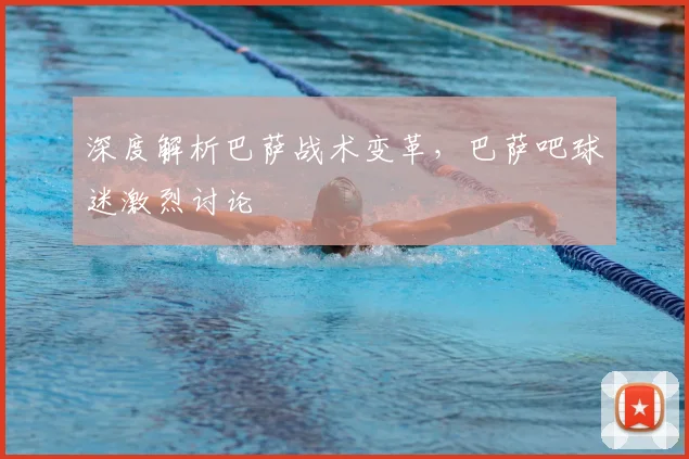 深度解析巴萨战术变革，巴萨吧球迷激烈讨论