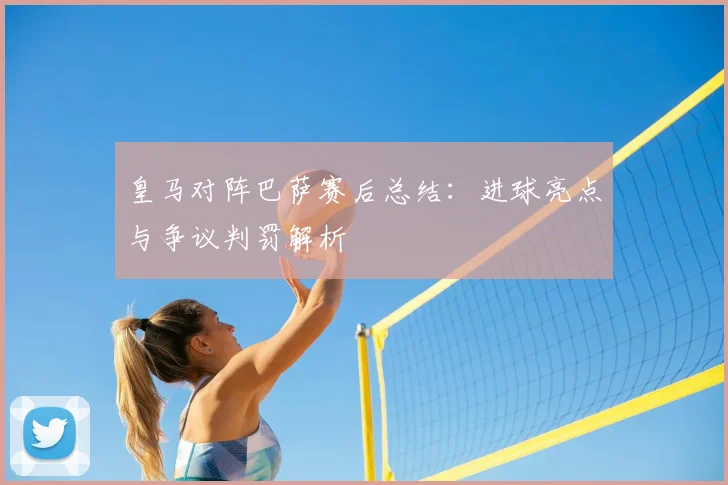 皇马对阵巴萨赛后总结：进球亮点与争议判罚解析