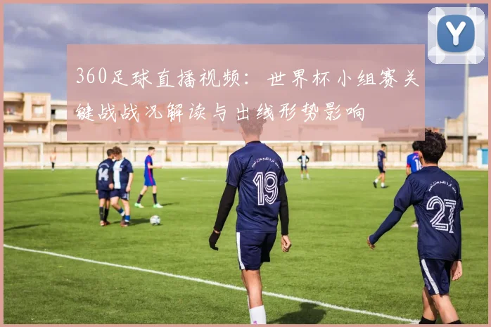 360足球直播视频：世界杯小组赛关键战战况解读与出线形势影响