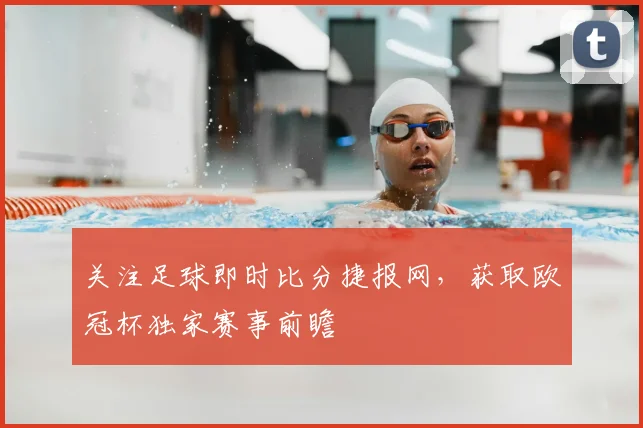 关注足球即时比分捷报网，获取欧冠杯独家赛事前瞻