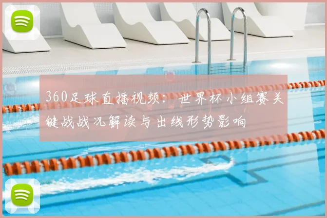 360足球直播视频：世界杯小组赛关键战战况解读与出线形势影响