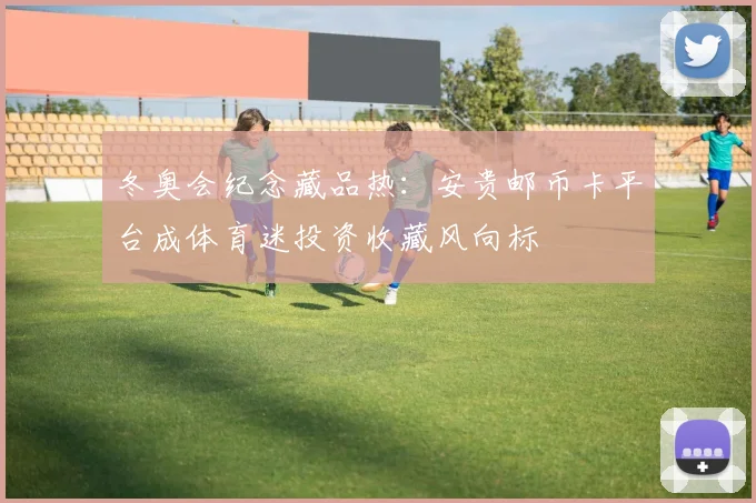 冬奥会纪念藏品热：安贵邮币卡平台成体育迷投资收藏风向标