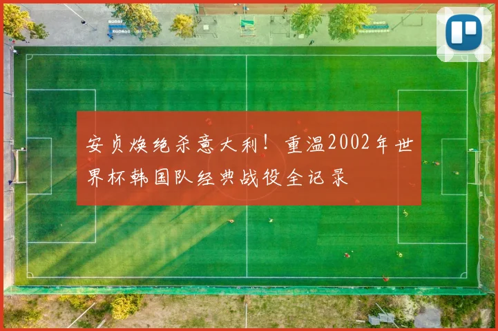 安贞焕绝杀意大利！重温2002年世界杯韩国队经典战役全记录