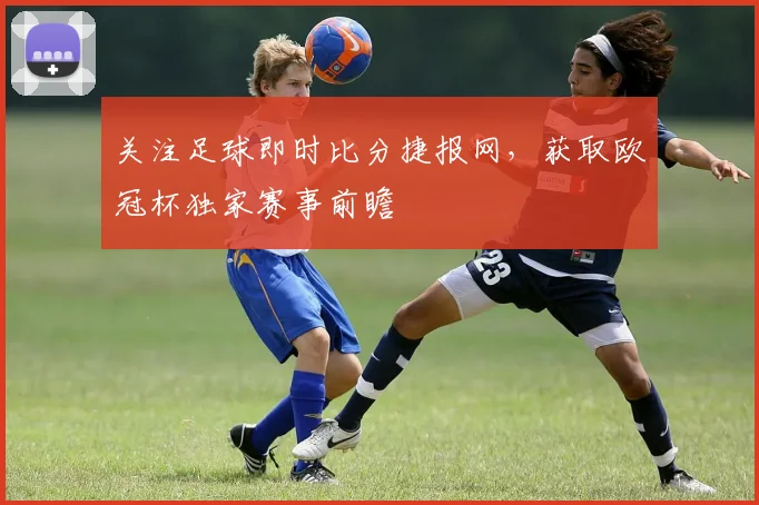 关注足球即时比分捷报网，获取欧冠杯独家赛事前瞻