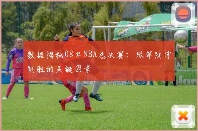 数据揭秘08年NBA总决赛：绿军防守制胜的关键因素