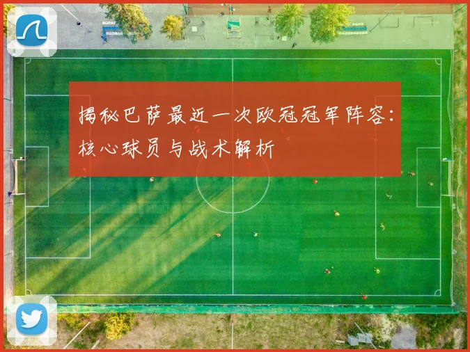 揭秘巴萨最近一次欧冠冠军阵容：核心球员与战术解析