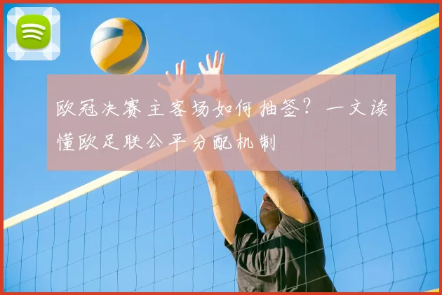欧冠决赛主客场如何抽签？一文读懂欧足联公平分配机制