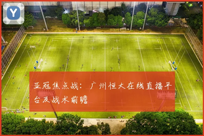 亚冠焦点战：广州恒大在线直播平台及战术前瞻